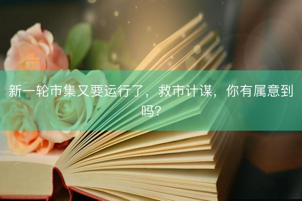 新一轮市集又要运行了，救市计谋，你有属意到吗？