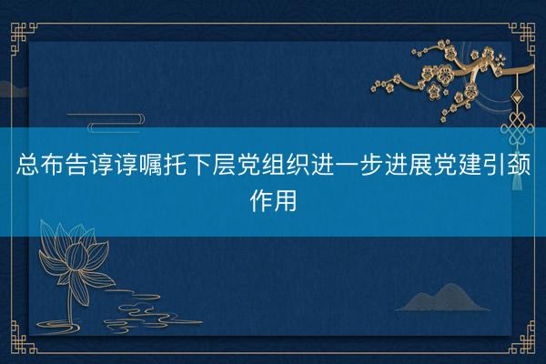 总布告谆谆嘱托下层党组织进一步进展党建引颈作用